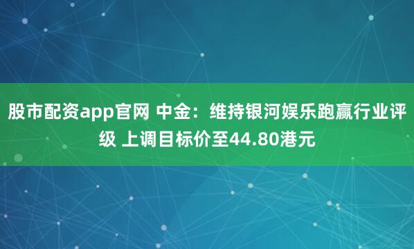 股市配资app官网 中金：维持银河娱乐跑赢行业评级 上调目标价至44.80港元