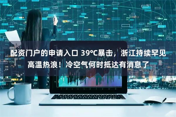 配资门户的申请入口 39℃暴击，浙江持续罕见高温热浪！冷空气何时抵达有消息了
