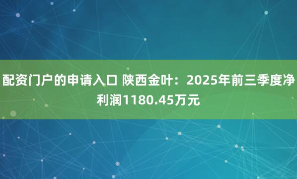 配资门户的申请入口 陕西金叶：2025年前三季度净利润1180.45万元