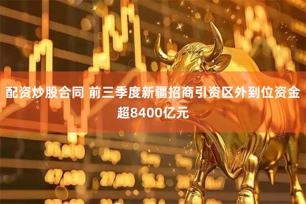 配资炒股合同 前三季度新疆招商引资区外到位资金超8400亿元