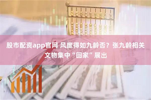 股市配资app官网 风度得如九龄否？张九龄相关文物集中“回家”展出