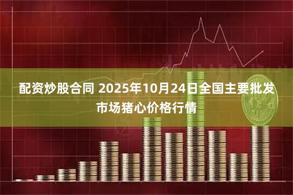 配资炒股合同 2025年10月24日全国主要批发市场猪心价格行情