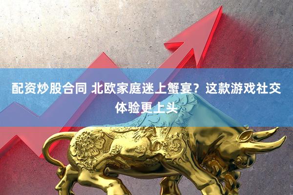 配资炒股合同 北欧家庭迷上蟹宴？这款游戏社交体验更上头