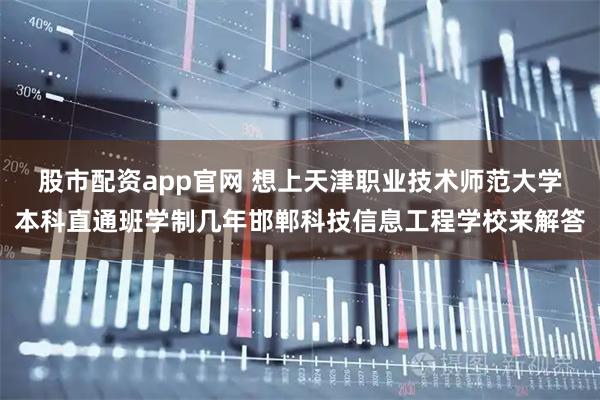 股市配资app官网 想上天津职业技术师范大学本科直通班学制几年邯郸科技信息工程学校来解答