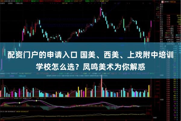配资门户的申请入口 国美、西美、上戏附中培训学校怎么选？凤鸣美术为你解惑