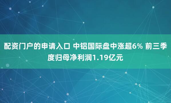 配资门户的申请入口 中铝国际盘中涨超6% 前三季度归母净利润1.19亿元