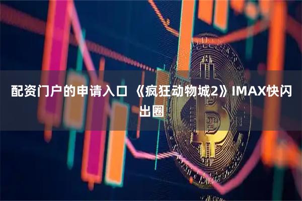 配资门户的申请入口 《疯狂动物城2》IMAX快闪出圈