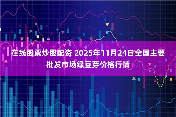 在线股票炒股配资 2025年11月24日全国主要批发市场绿豆芽价格行情