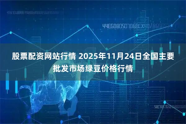 股票配资网站行情 2025年11月24日全国主要批发市场绿豆价格行情