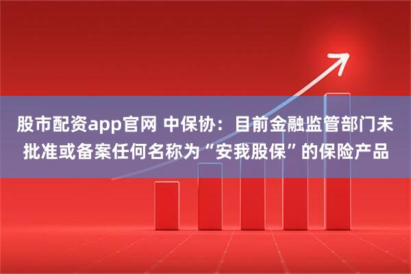 股市配资app官网 中保协：目前金融监管部门未批准或备案任何名称为“安我股保”的保险产品