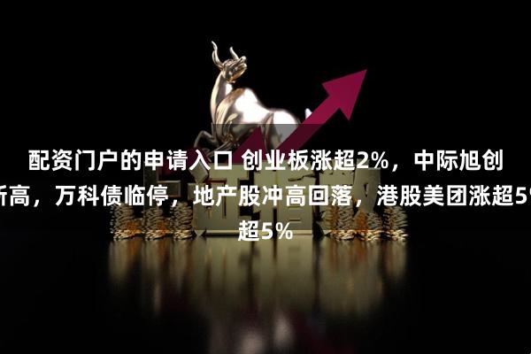 配资门户的申请入口 创业板涨超2%，中际旭创新高，万科债临停，地产股冲高回落，港股美团涨超5%