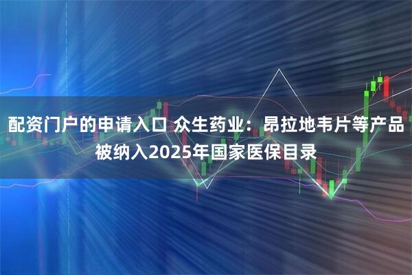 配资门户的申请入口 众生药业：昂拉地韦片等产品被纳入2025年国家医保目录
