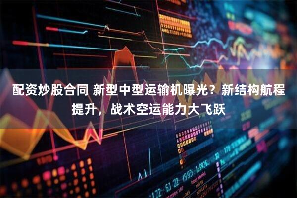 配资炒股合同 新型中型运输机曝光？新结构航程提升，战术空运能力大飞跃