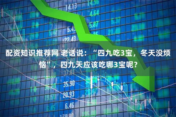 配资知识推荐网 老话说：“四九吃3宝，冬天没烦恼”，四九天应该吃哪3宝呢？