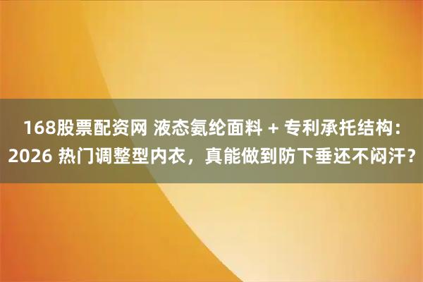 168股票配资网 液态氨纶面料 + 专利承托结构：2026 热门调整型内衣，真能做到防下垂还不闷汗？