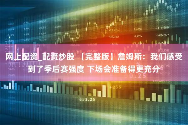网上配资_配资炒股 【完整版】詹姆斯：我们感受到了季后赛强度 下场会准备得更充分