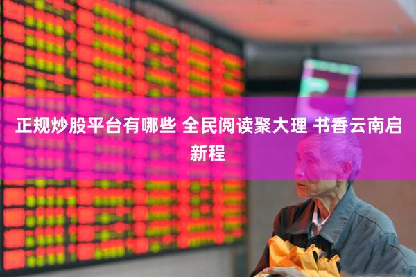 正规炒股平台有哪些 全民阅读聚大理 书香云南启新程