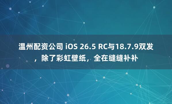 温州配资公司 iOS 26.5 RC与18.7.9双发，除了彩虹壁纸，全在缝缝补补