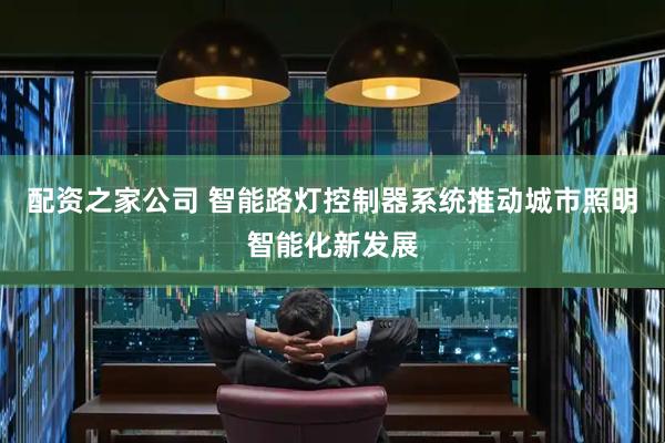 配资之家公司 智能路灯控制器系统推动城市照明智能化新发展