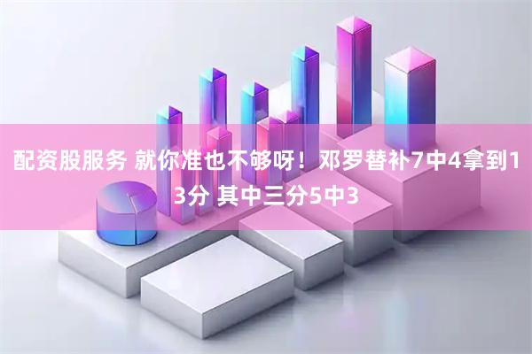 配资股服务 就你准也不够呀！邓罗替补7中4拿到13分 其中三分5中3