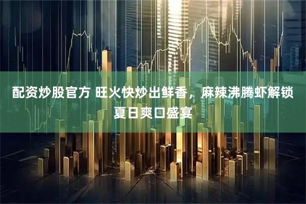 配资炒股官方 旺火快炒出鲜香，麻辣沸腾虾解锁夏日爽口盛宴