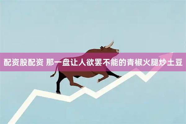 配资股配资 那一盘让人欲罢不能的青椒火腿炒土豆