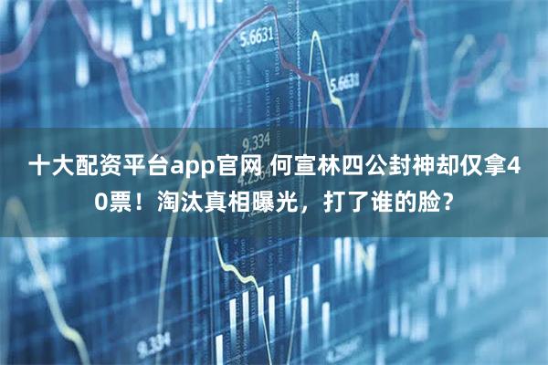 十大配资平台app官网 何宣林四公封神却仅拿40票！淘汰真相曝光，打了谁的脸？