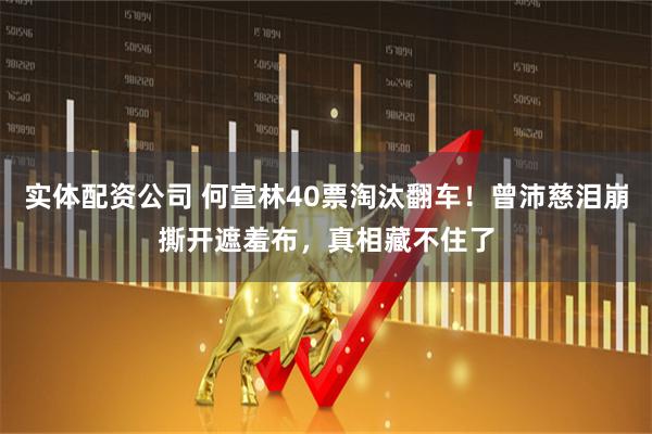 实体配资公司 何宣林40票淘汰翻车！曾沛慈泪崩撕开遮羞布，真相藏不住了