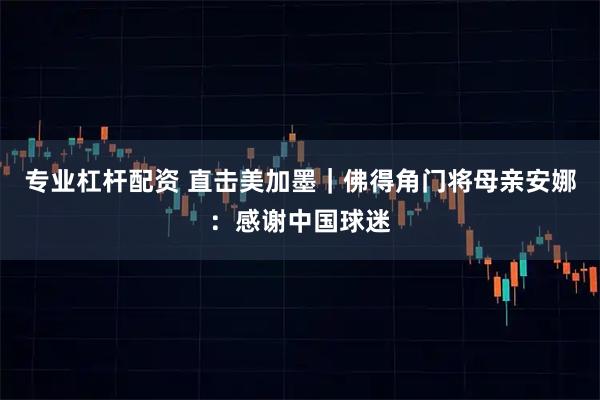 专业杠杆配资 直击美加墨｜佛得角门将母亲安娜：感谢中国球迷