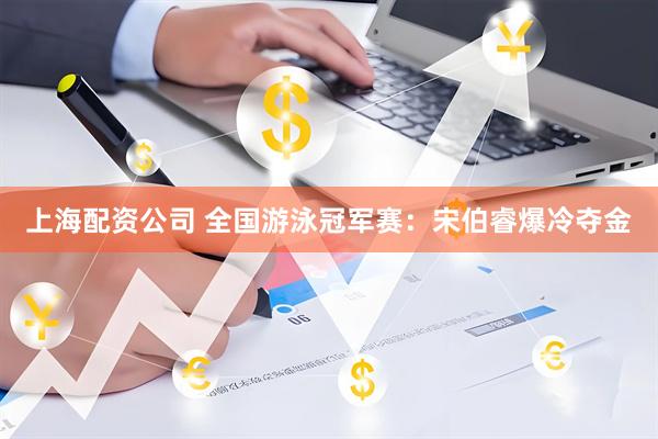 上海配资公司 全国游泳冠军赛：宋伯睿爆冷夺金