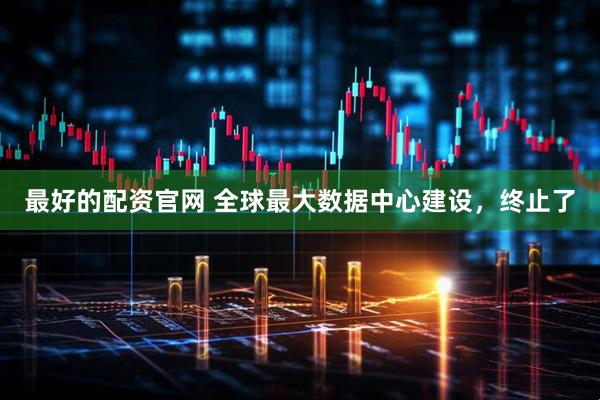 最好的配资官网 全球最大数据中心建设，终止了